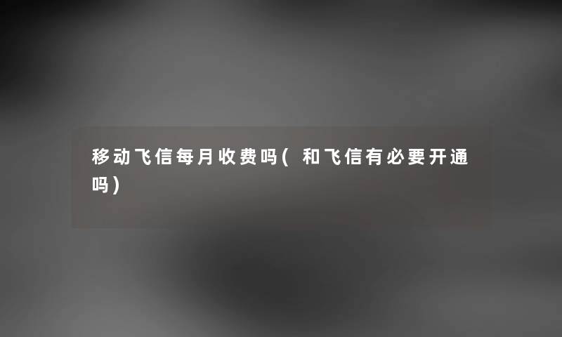 移动飞信每月收费吗(和飞信有必要开通吗) 移动飞信每月收费吗(和飞信有必要开通吗)
