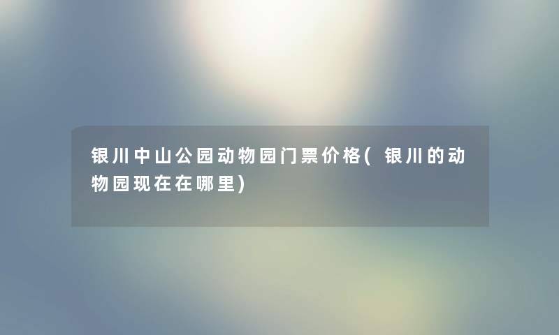 银川中山公园动物园门票价格(银川的动物园在哪里) 银川中山公园动物园门票价格(银川的动物园在哪里)