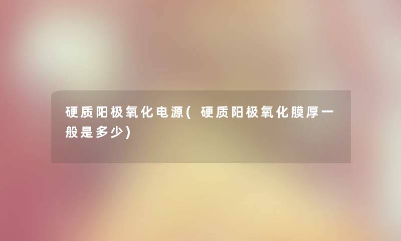 硬质阳极氧化电源(硬质阳极氧化膜厚一般是多少) 硬质阳极氧化电源(硬质阳极氧化膜厚一般是多少)