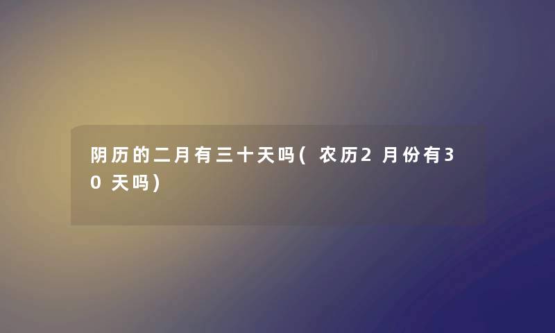 阴历的二月有三十天吗(农历2月份有30天吗) 阴历的二月有三十天吗(农历2月份有30天吗)