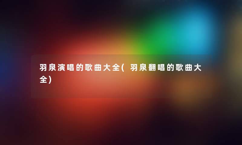 羽泉演唱的歌曲大全(羽泉翻唱的歌曲大全) 羽泉演唱的歌曲大全(羽泉翻唱的歌曲大全)