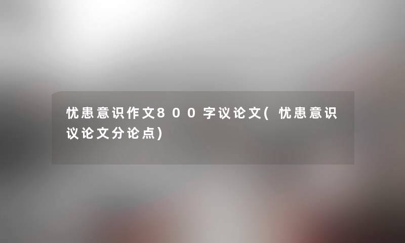 忧患意识作文800字议论文(忧患意识议论文分论点) 忧患意识作文800字议论文(忧患意识议论文分论点)