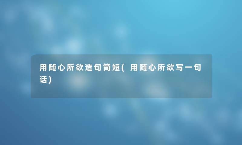 用随心所欲造句简短(用随心所欲写一句话) 用随心所欲造句简短(用随心所欲写一句话)