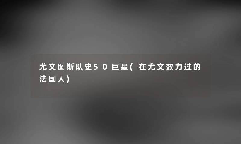 尤文图斯队史50巨星(在尤文效力过的法国人) 尤文图斯队史50巨星(在尤文效力过的法国人)