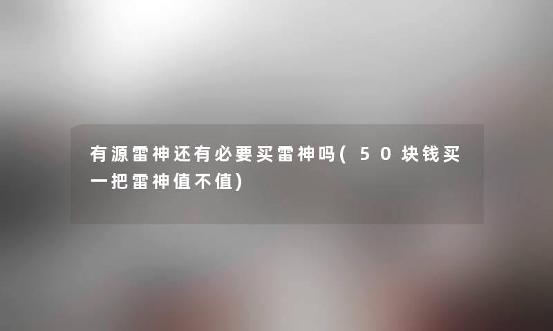 有源雷神还有必要买雷神吗(50块钱买一把雷神值不值) 有源雷神还有必要买雷神吗(50块钱买一把雷神值不值)