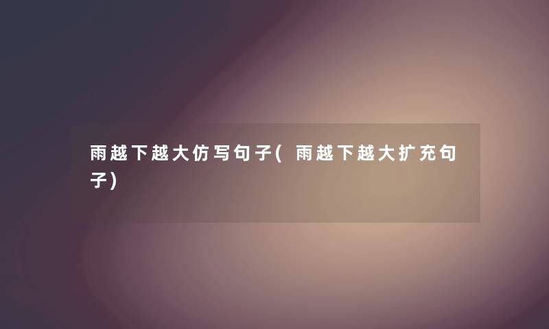 雨越下越大仿写句子(雨越下越大扩充句子) 雨越下越大仿写句子(雨越下越大扩充句子)