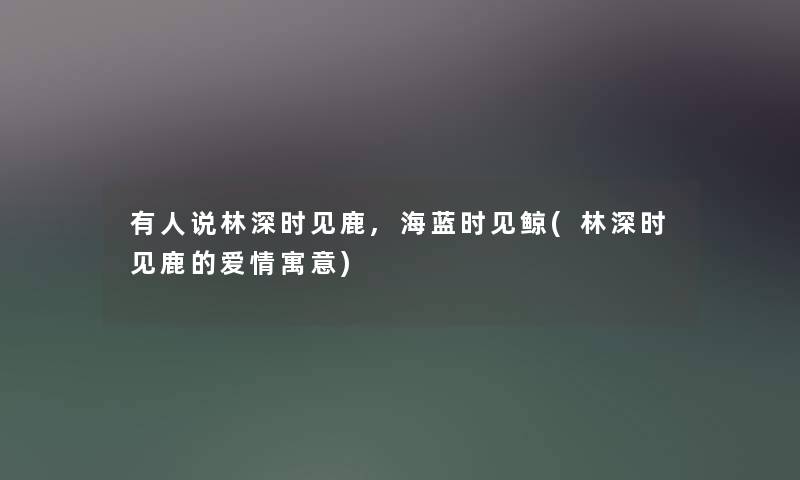 有人说林深时见鹿,海蓝时见鲸(林深时见鹿的爱情寓意) 有人说林深时见鹿,海蓝时见鲸(林深时见鹿的爱情寓意)