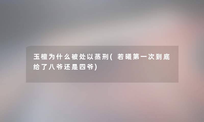 玉檀为什么被处以蒸刑(若曦第一次到底给了八爷还是四爷) 玉檀为什么被处以蒸刑(若曦第一次到底给了八爷还是四爷)