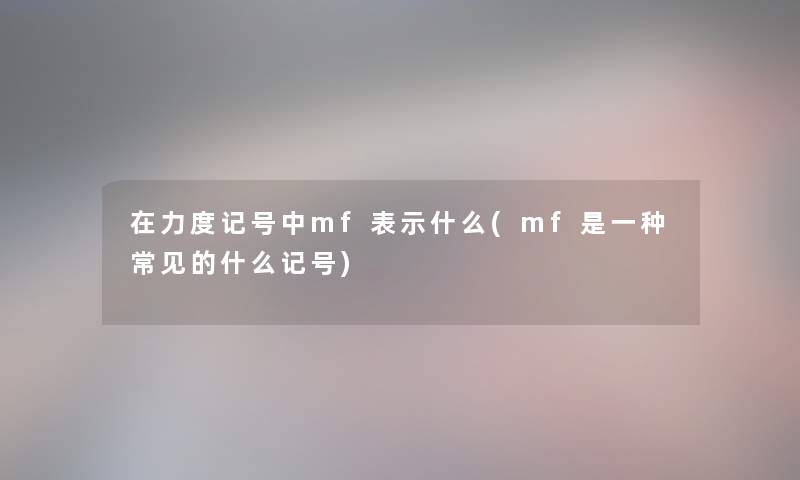在力度记号中mf表示什么(mf是一种常见的什么记号) 在力度记号中mf表示什么(mf是一种常见的什么记号)