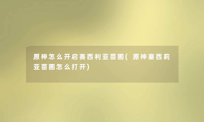 原神怎么开启赛西利亚苗圃(原神塞西莉亚苗圃怎么打开) 原神怎么开启赛西利亚苗圃(原神塞西莉亚苗圃怎么打开)