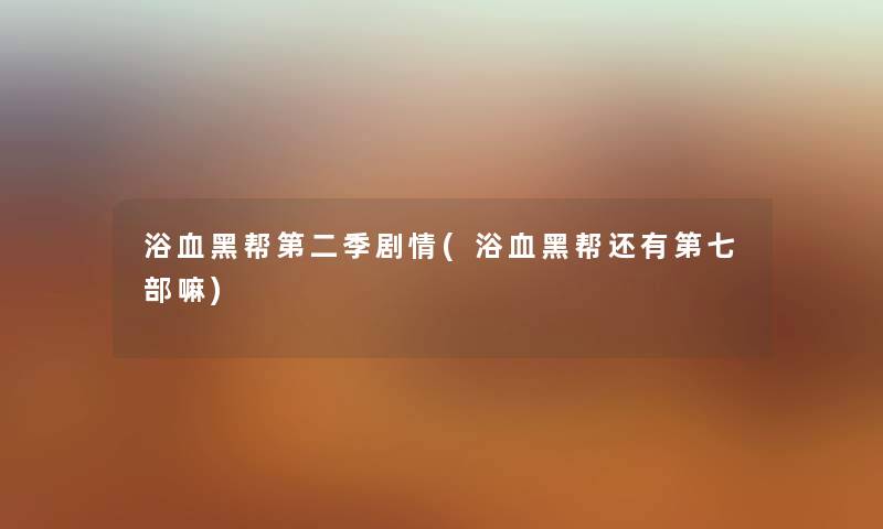 浴血黑帮第二季剧情(浴血黑帮还有第七部嘛) 浴血黑帮第二季剧情(浴血黑帮还有第七部嘛)