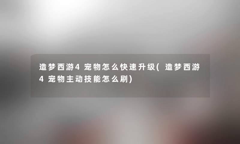 造梦西游4宠物怎么快速升级(造梦西游4宠物主动技能怎么刷) 造梦西游4宠物怎么快速升级(造梦西游4宠物主动技能怎么刷)