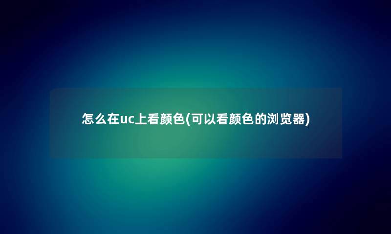 怎么在uc上看颜色(可以看颜色的浏览器)