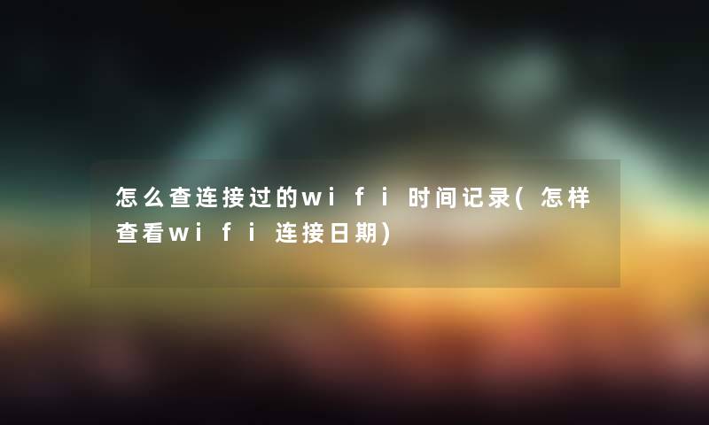怎么查连接过的wifi时间记录(怎样查看wifi连接日期) 怎么查连接过的wifi时间记录(怎样查看wifi连接日期)