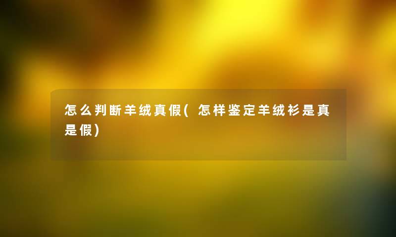 怎么判断羊绒真假(怎样鉴定羊绒衫是真是假) 怎么判断羊绒真假(怎样鉴定羊绒衫是真是假)