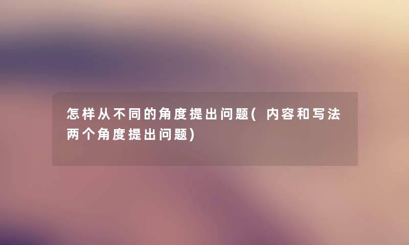 怎样从不同的角度提出问题(内容和写法两个角度提出问题) 怎样从不同的角度提出问题(内容和写法两个角度提出问题)