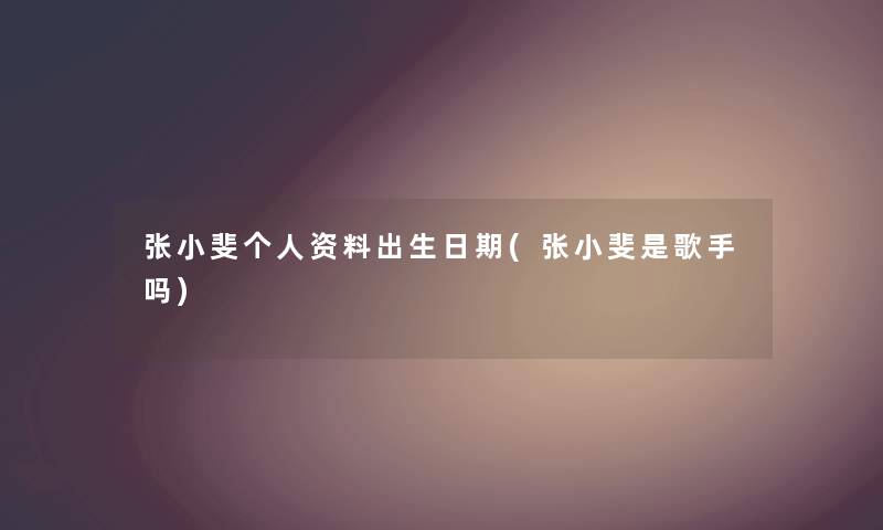 张小斐个人资料出生日期(张小斐是歌手吗) 张小斐个人资料出生日期(张小斐是歌手吗)