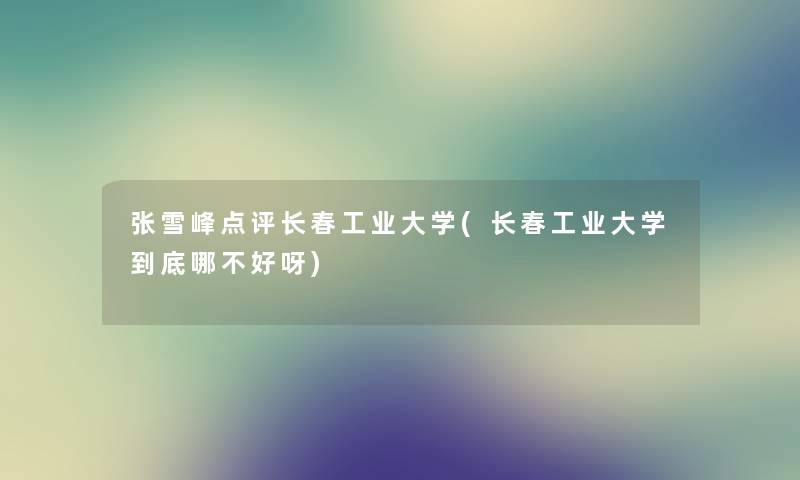 张雪峰点评长春工业大学(长春工业大学到底哪不好呀) 张雪峰点评长春工业大学(长春工业大学到底哪不好呀)