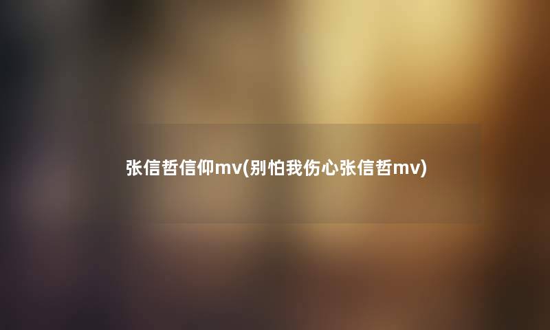 张信哲信仰mv(别怕我伤心张信哲mv) 张信哲信仰mv(别怕我伤心张信哲mv)