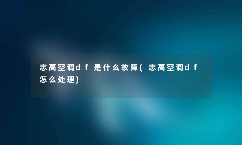志高空调df是什么故障(志高空调df怎么处理) 志高空调df是什么故障(志高空调df怎么处理)