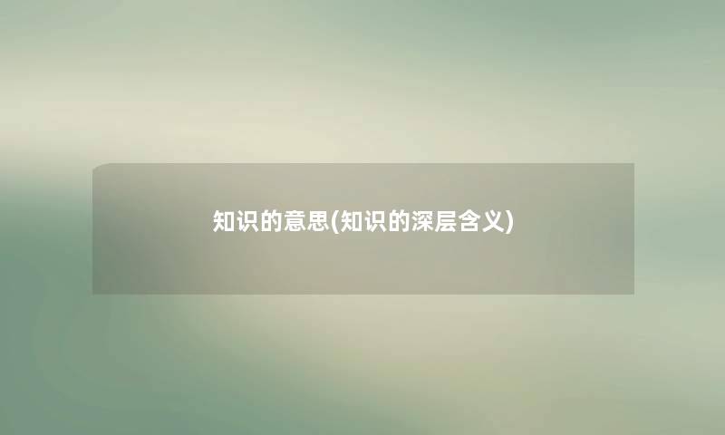 知识的意思(知识的深层含义) 知识的意思(知识的深层含义)
