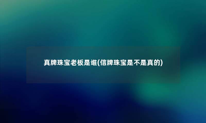 真牌珠宝老板是谁(信牌珠宝是不是真的) 真牌珠宝老板是谁(信牌珠宝是不是真的)