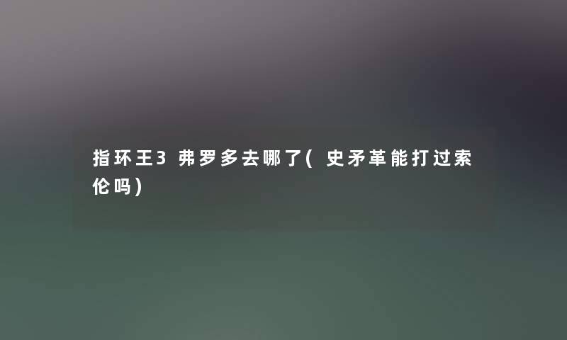 指环王3弗罗多去哪了(史矛革能打过索伦吗) 指环王3弗罗多去哪了(史矛革能打过索伦吗)
