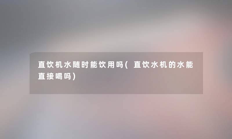 直饮机水随时能饮用吗(直饮水机的水能直接喝吗) 直饮机水随时能饮用吗(直饮水机的水能直接喝吗)