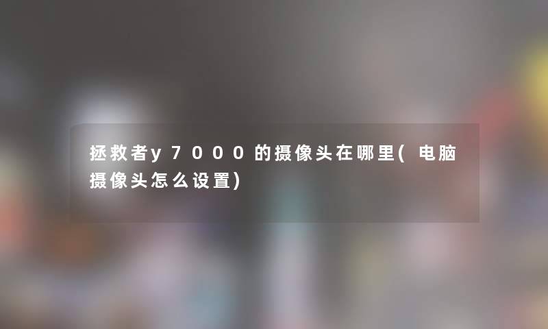 拯救者y7000的摄像头在哪里(电脑摄像头怎么设置) 拯救者y7000的摄像头在哪里(电脑摄像头怎么设置)