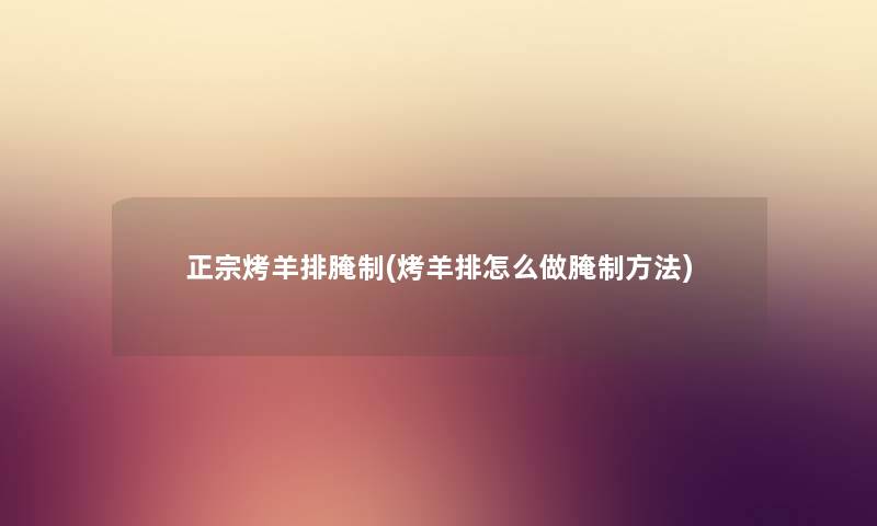 正宗烤羊排腌制(烤羊排怎么做腌制方法) 正宗烤羊排腌制(烤羊排怎么做腌制方法)