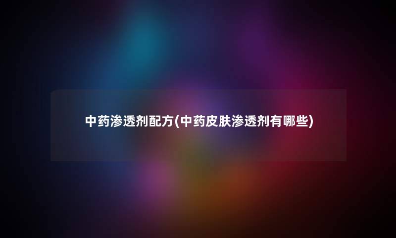 中药渗透剂配方(中药皮肤渗透剂有哪些) 中药渗透剂配方(中药皮肤渗透剂有哪些)
