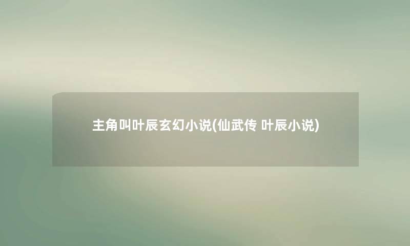 主角叫叶辰玄幻小说(仙武传 叶辰小说) 主角叫叶辰玄幻小说(仙武传 叶辰小说)