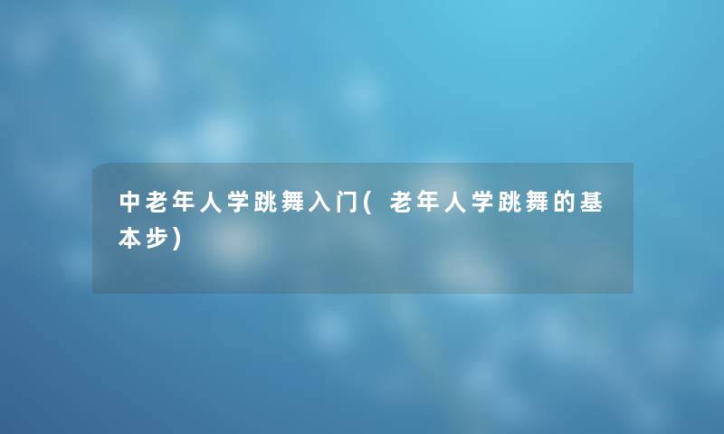 中老年人学跳舞入门(老年人学跳舞的基本步) 中老年人学跳舞入门(老年人学跳舞的基本步)