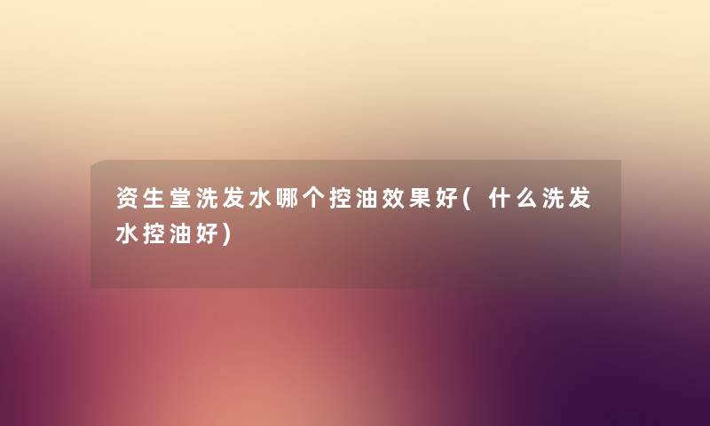 资生堂洗发水哪个控油效果好(什么洗发水控油好) 资生堂洗发水哪个控油效果好(什么洗发水控油好)