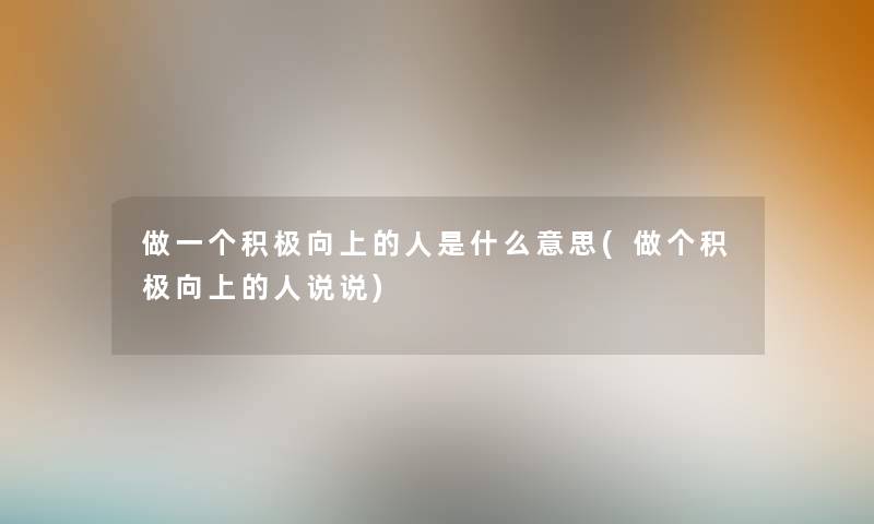做一个积极向上的人是什么意思(做个积极向上的人说说) 做一个积极向上的人是什么意思(做个积极向上的人说说)