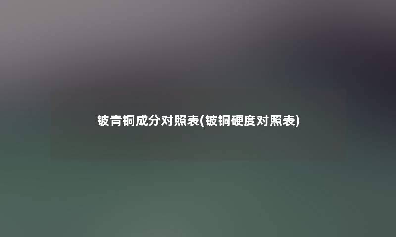 铍青铜成分对照表(铍铜硬度对照表) 铍青铜成分对照表(铍铜硬度对照表)