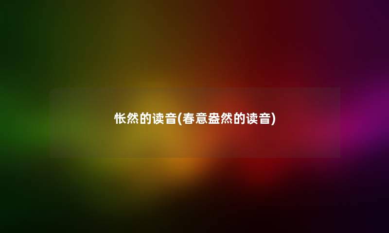 怅然的读音(春意盎然的读音) 怅然的读音(春意盎然的读音)