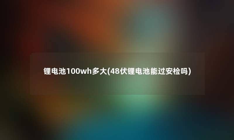 锂电池100wh多大(48伏锂电池能过安检吗) 锂电池100wh多大(48伏锂电池能过安检吗)