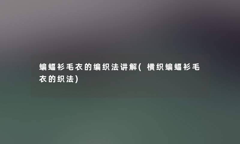 蝙蝠衫毛衣的编织法讲解(横织蝙蝠衫毛衣的织法) 蝙蝠衫毛衣的编织法讲解(横织蝙蝠衫毛衣的织法)