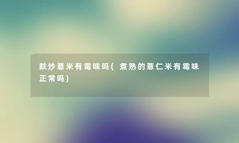 麸炒薏米有霉味吗(煮熟的薏仁米有霉味正常吗) 麸炒薏米有霉味吗(煮熟的薏仁米有霉味正常吗)