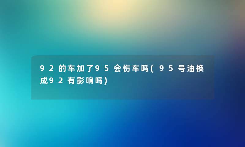 92的车加了95会伤车吗(95号油换成92有影响吗) 92的车加了95会伤车吗(95号油换成92有影响吗)