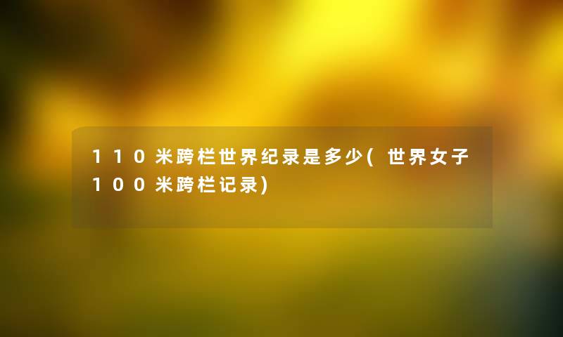 110米跨栏世界纪录是多少(世界女子100米跨栏记录) 110米跨栏世界纪录是多少(世界女子100米跨栏记录)