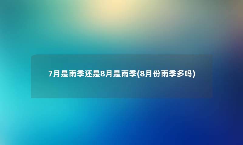 7月是雨季还是8月是雨季(8月份雨季多吗) 7月是雨季还是8月是雨季(8月份雨季多吗)