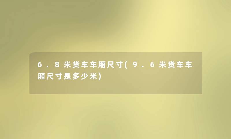 6.8米货车车厢尺寸(9.6米货车车厢尺寸是多少米) 6.8米货车车厢尺寸(9.6米货车车厢尺寸是多少米)