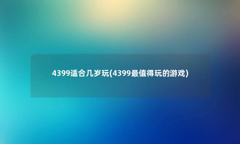 4399适合几岁玩(4399玩的游戏) 4399适合几岁玩(4399玩的游戏)