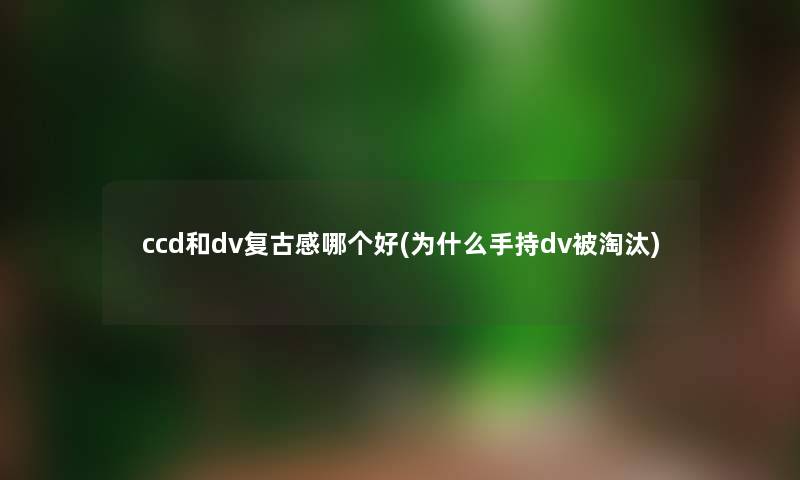 ccd和dv复古感哪个好(为什么手持dv被淘汰) ccd和dv复古感哪个好(为什么手持dv被淘汰)