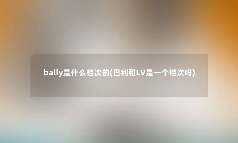 bally是什么档次的(巴利和LV是一个档次吗) bally是什么档次的(巴利和LV是一个档次吗)