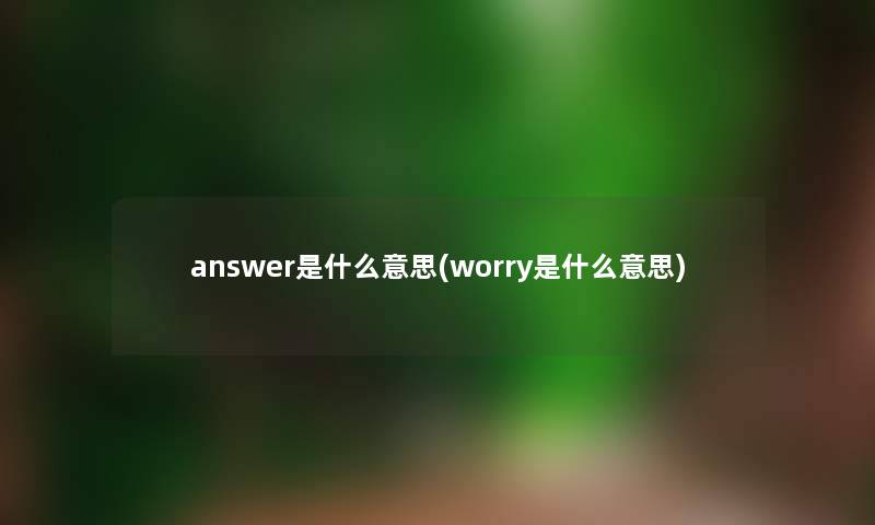 answer是什么意思(worry是什么意思) answer是什么意思(worry是什么意思)