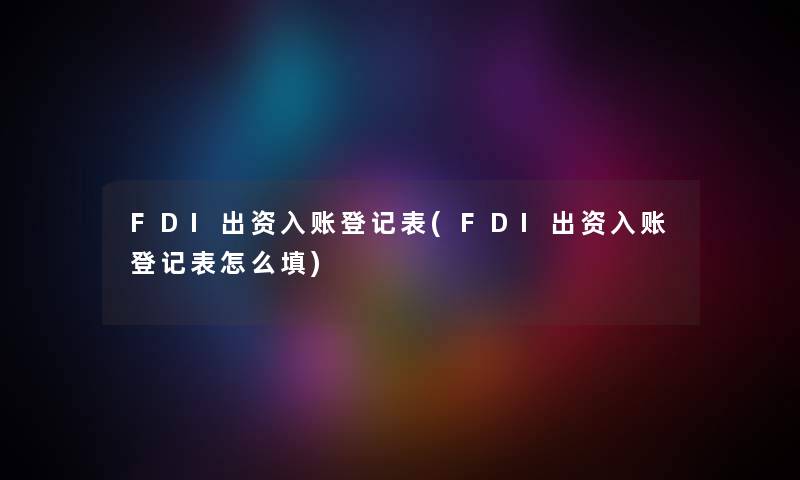 FDI出资入账登记表(FDI出资入账登记表怎么填) FDI出资入账登记表(FDI出资入账登记表怎么填)
