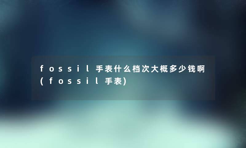 fossil手表什么档次大概多少钱啊(fossil手表) fossil手表什么档次大概多少钱啊(fossil手表)